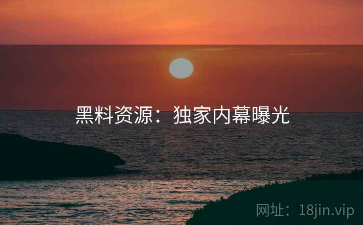 黑料资源：独家内幕曝光