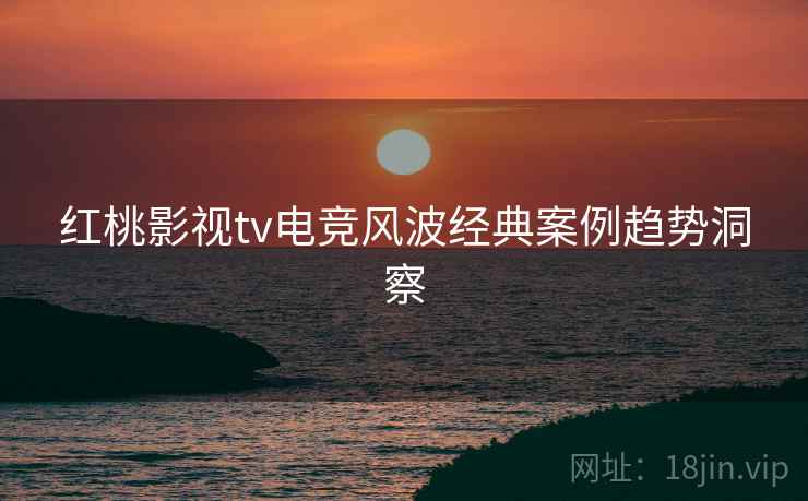 红桃影视tv电竞风波经典案例趋势洞察