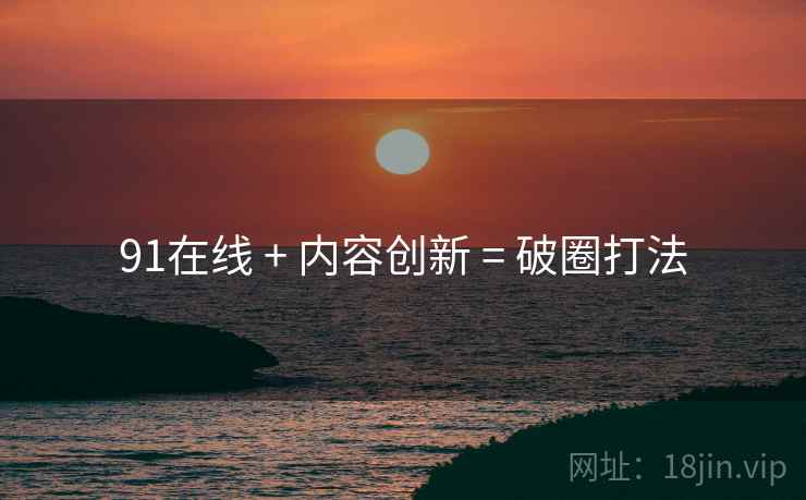 91在线 + 内容创新 = 破圈打法