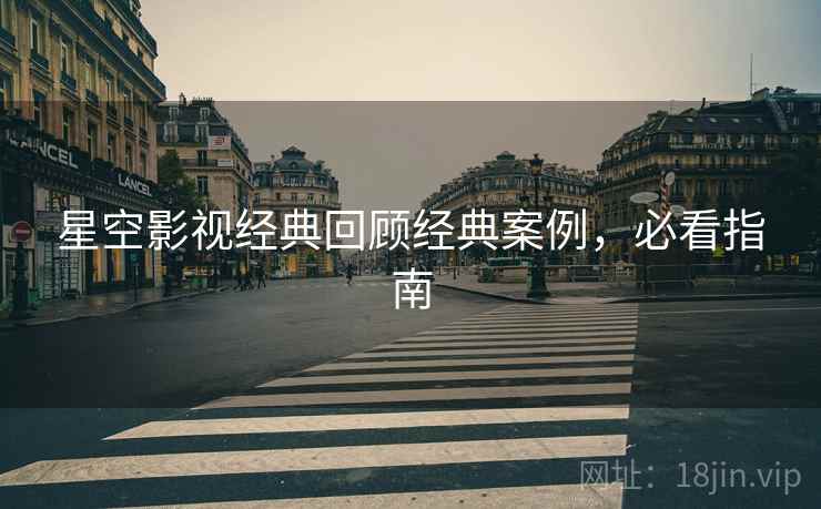 星空影视经典回顾经典案例，必看指南