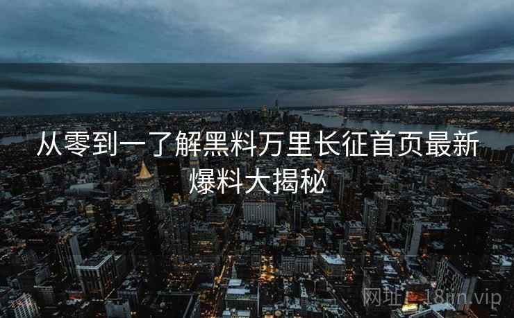 从零到一了解黑料万里长征首页最新爆料大揭秘