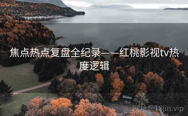 焦点热点复盘全纪录——红桃影视tv热度逻辑
