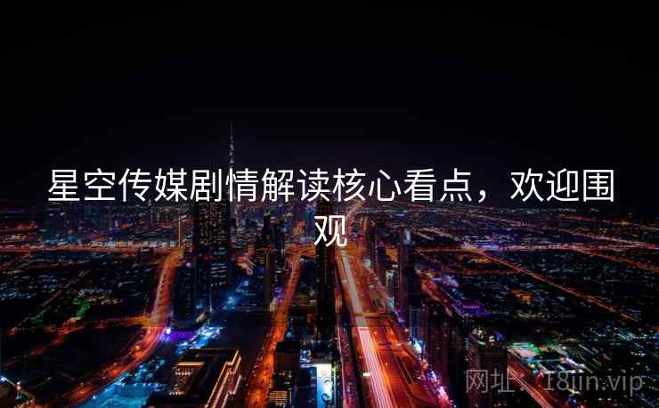 星空传媒剧情解读核心看点，欢迎围观