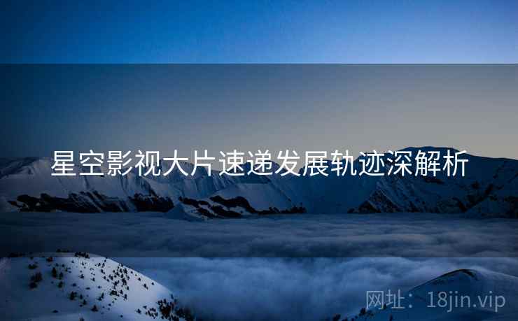 星空影视大片速递发展轨迹深解析