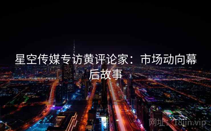 星空传媒专访黄评论家：市场动向幕后故事