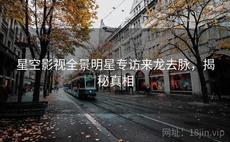 星空影视全景明星专访来龙去脉，揭秘真相